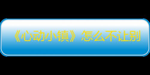 暗区千里眼辅助器(免费)《心动小镇》怎么不让别人进自己家